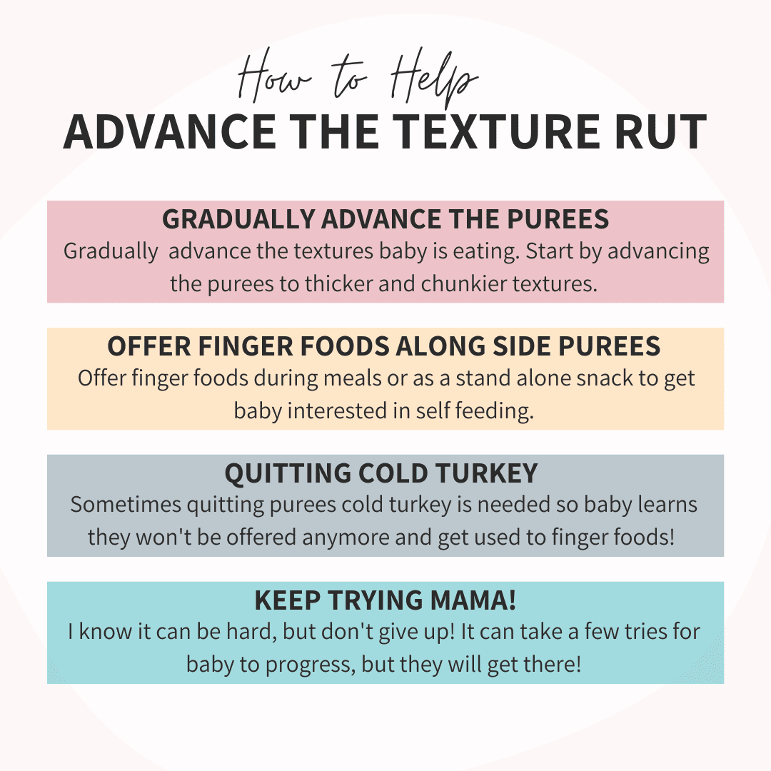 Picture demonstrates four ways of advancing your baby to different textures. 1) Gradually advance the purees. 2) Offer finger foods alongside purees. 3) Quit purees cold turkey. 4) Keep trying!